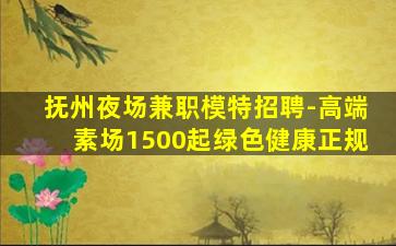抚州夜场兼职模特招聘-高端素场1500起绿色健康正规